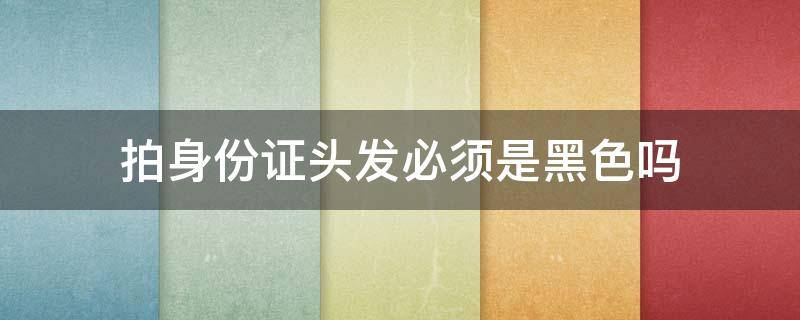 拍身份证头发必须是黑色吗（临时把头发变黑的办法）