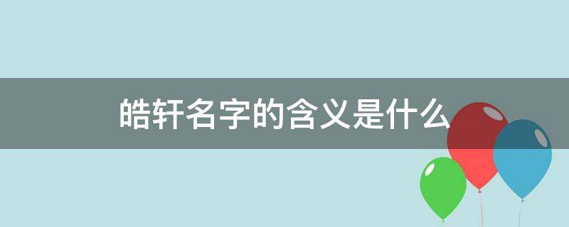 皓轩名字的含义是什么（皓轩名字的含义是什么意思）
