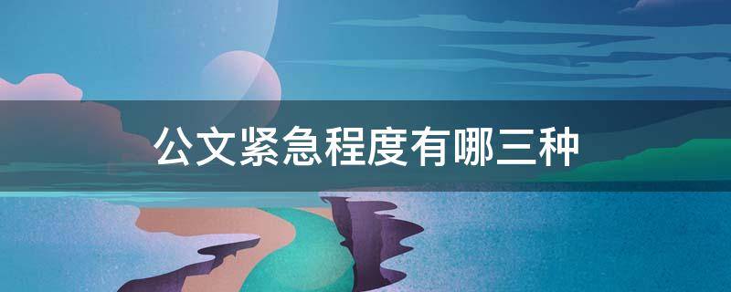 公文紧急程度有哪三种 公文紧急程度有哪三种时间