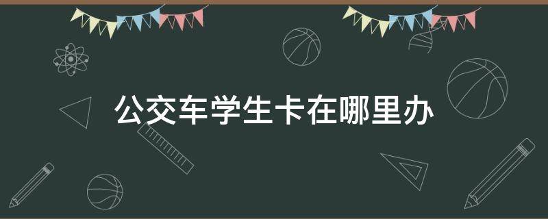 公交车学生卡在哪里办 顺德公交车学生卡在哪里办