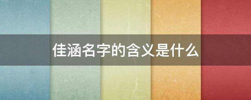 佳涵名字的含义是什么 佳涵名字的含义是什么男孩
