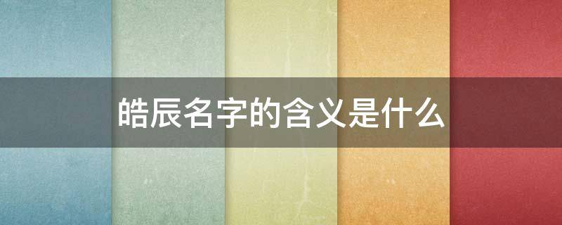 皓辰名字的含义是什么 皓辰这个名字好吗