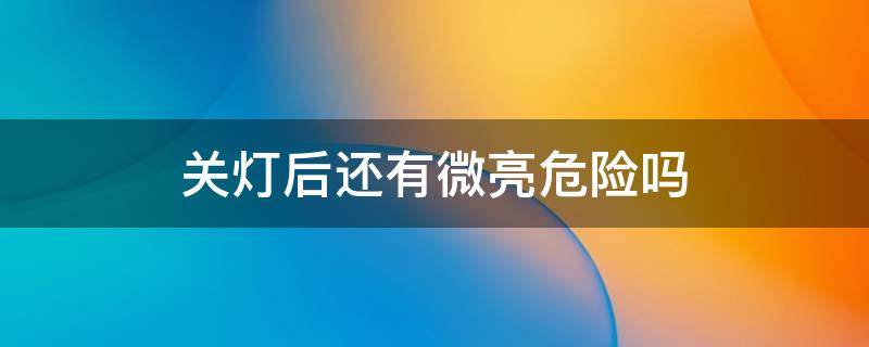 关灯后还有微亮危险吗（灯关了还有微亮怎么消除）