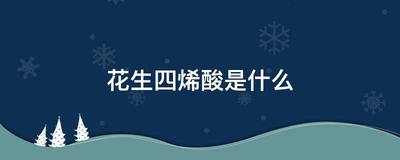 花生四烯酸是什么 花生四烯酸是什么脂肪酸