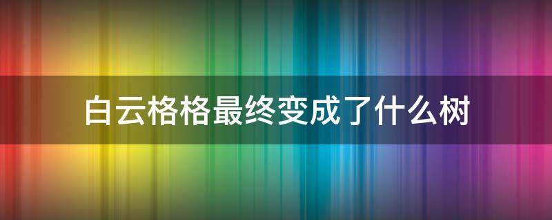 白云格格最终变成了什么树（白云格格最终变成了什么树答案）