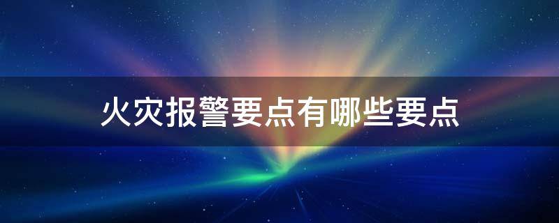 火灾报警要点有哪些要点? 火灾报警的要点有哪些?