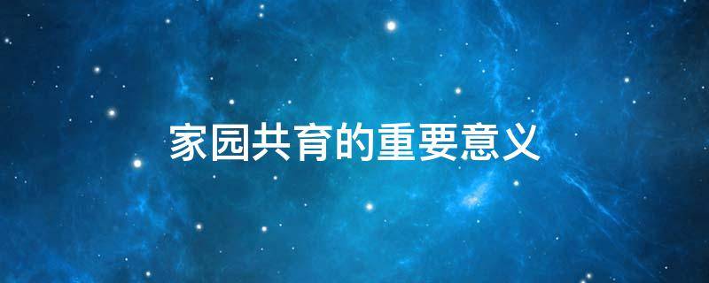 家园共育的重要意义 家园共育的重要意义讲话稿
