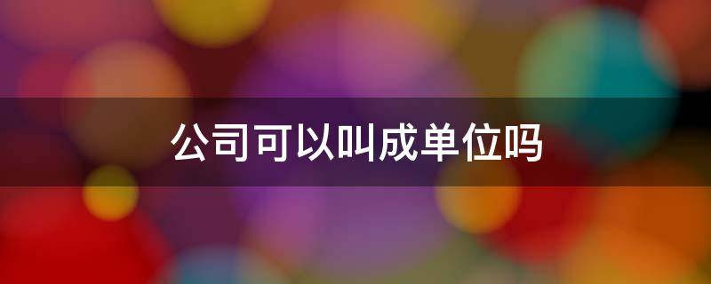 公司可以叫成单位吗（公司可以叫成单位吗怎么说）
