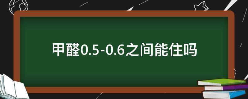 甲醛0.5-0.6之间,能住吗 柜子里甲醛0.5-0.6之间,能住吗