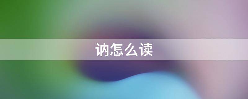 讷怎么读 讷怎么读什么意思