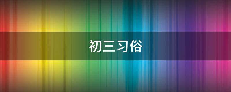 初三习俗（初三的年俗）
