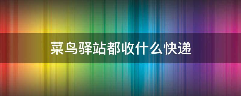 菜鸟驿站都收什么快递（菜鸟驿站收什么快递免费吗）