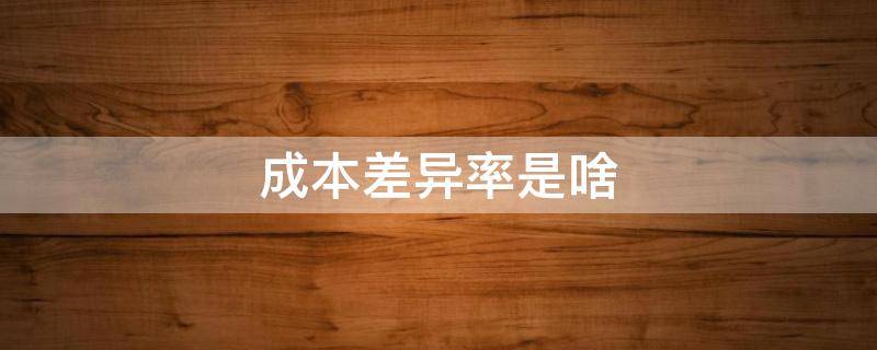 成本差异率是啥（成本差异率是什么）