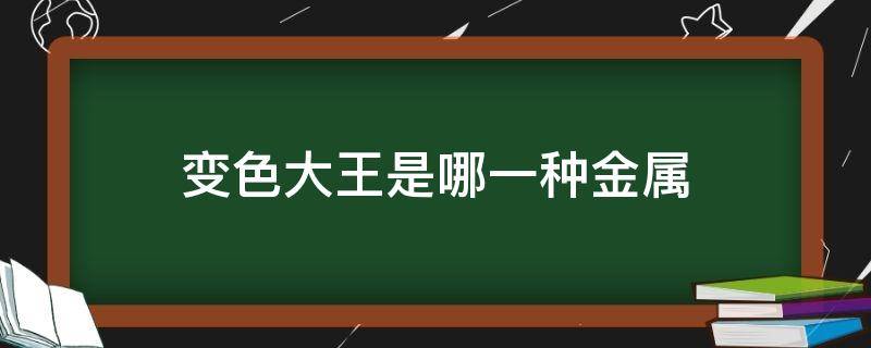 变色大王是哪一种金属 变色大王是哪一种金属元素党员组织关系转移到社区