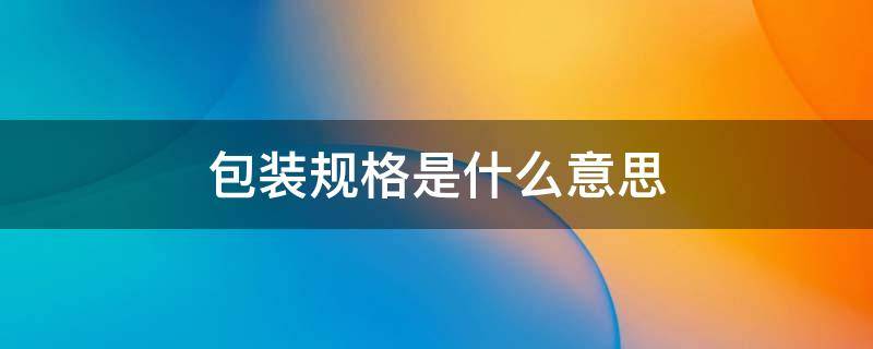 包装规格是什么意思 包装规格是什么意思例子